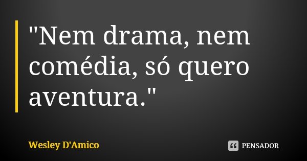 "Nem drama, nem comédia, só quero aventura."... Frase de Wesley D'Amico.