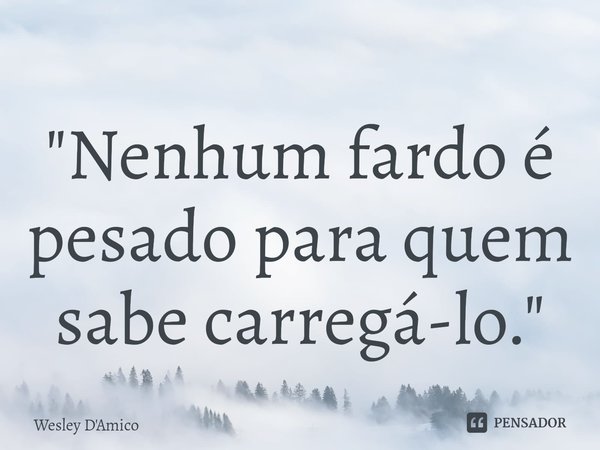 ⁠"Nenhum fardo é pesado para quem sabe carregá-lo."... Frase de Wesley D'Amico.