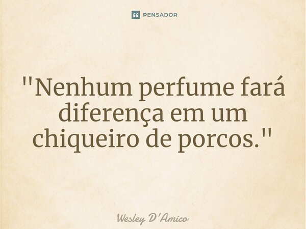 ⁠"Nenhum perfume fará diferença em um chiqueiro de porcos."... Frase de Wesley D'Amico.