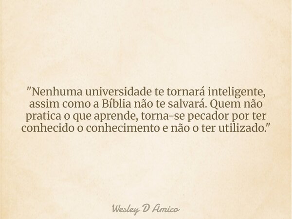 "Nenhuma universidade te tornará inteligente, assim como a Bíblia não te salvará. Quem não pratica o que aprende, torna-se pecador por ter conhecido o conh... Frase de Wesley D Amico.