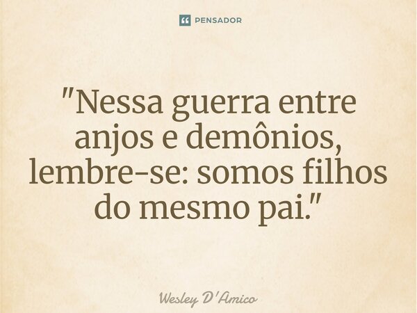 ⁠"Nessa guerra entre anjos e demônios, lembre-se: somos filhos do mesmo pai."... Frase de Wesley D'Amico.