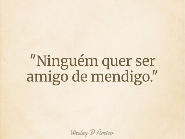 "Ninguém quer ser amigo de mendigo."... Frase de Wesley D Amico.