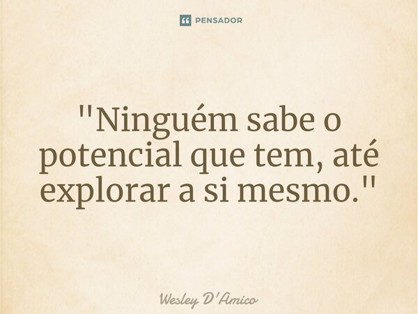 ⁠"Ninguém sabe o potencial que tem, até explorar a si mesmo."... Frase de Wesley D'Amico.