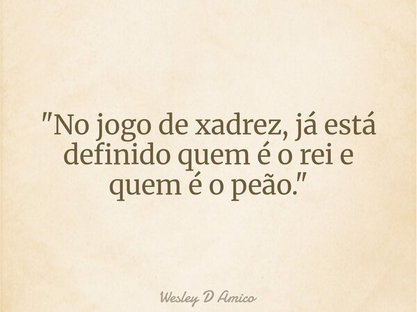 "No jogo de xadrez, já está definido quem é o rei e quem é o peão."... Frase de Wesley D Amico.
