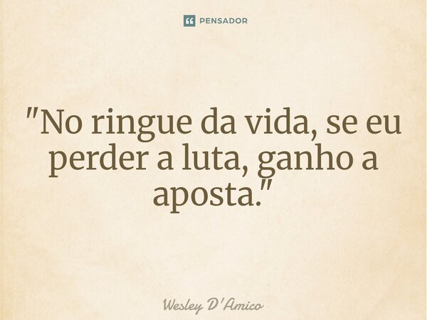 ⁠"No ringue da vida, se eu perder a luta, ganho a aposta."... Frase de Wesley D'Amico.
