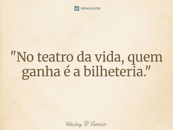 ⁠"No teatro da vida, quem ganha é a bilheteria."... Frase de Wesley D'Amico.