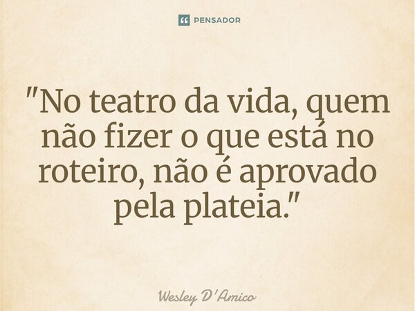 ⁠"No teatro da vida, quem não fizer o que está no roteiro, não é aprovado pela plateia."... Frase de Wesley D'Amico.