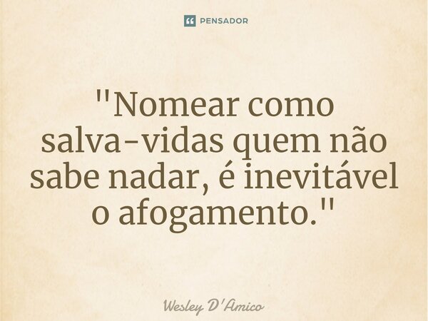 ⁠"Nomear como salva-vidas quem não sabe nadar, é inevitável o afogamento."... Frase de Wesley D'Amico.