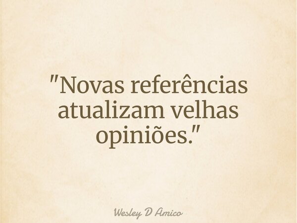 "Novas referências atualizam velhas opiniões."... Frase de Wesley D Amico.