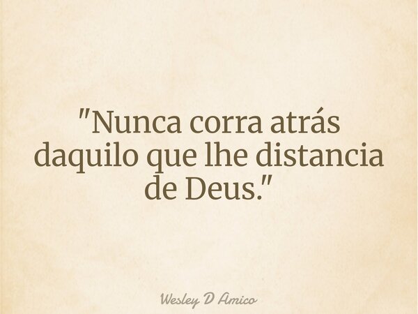 "Nunca corra atrás daquilo que lhe distancia de Deus."... Frase de Wesley D Amico.