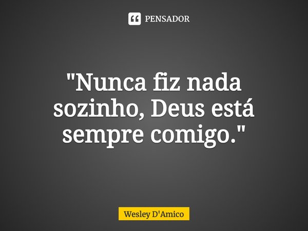 ⁠"Nunca fiz nada sozinho, Deus está sempre comigo."... Frase de Wesley D'Amico.