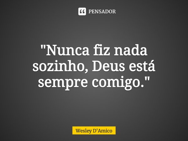 ⁠"Nunca fiz nada sozinho, Deus está sempre comigo."... Frase de Wesley D'Amico.