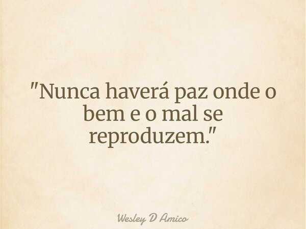 "Nunca haverá paz onde o bem e o mal se reproduzem."... Frase de Wesley D Amico.
