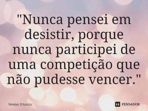 ⁠"Nunca pensei em desistir, porque nunca participei de uma competição que não pudesse vencer."... Frase de Wesley D'Amico.