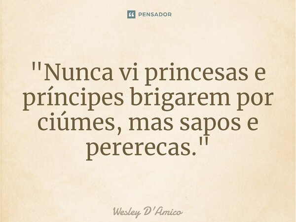 ⁠"Nunca vi princesas e príncipes brigarem por ciúmes, mas sapos e pererecas."... Frase de Wesley D'Amico.