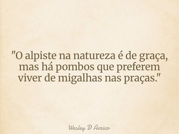 "O alpiste na natureza é de graça, mas há pombos que preferem viver de migalhas nas praças."... Frase de Wesley D Amico.