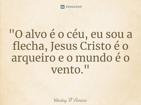 ⁠"O alvo é o céu, eu sou a flecha, Jesus Cristo é o arqueiro e o mundo é o vento."... Frase de Wesley D'Amico.