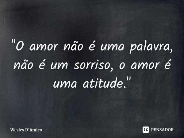 ⁠"O amor não é uma palavra, não é um sorriso, o amor é uma atitude."... Frase de Wesley D'Amico.