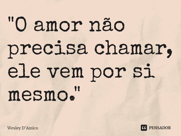 "O amor não precisa chamar, ele vem por si mesmo."... Frase de Wesley D'Amico.