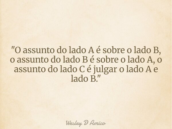 "O assunto do lado A é sobre o lado B, o assunto do lado B é sobre o lado A, o assunto do lado C é julgar o lado A e lado B."... Frase de Wesley D Amico.