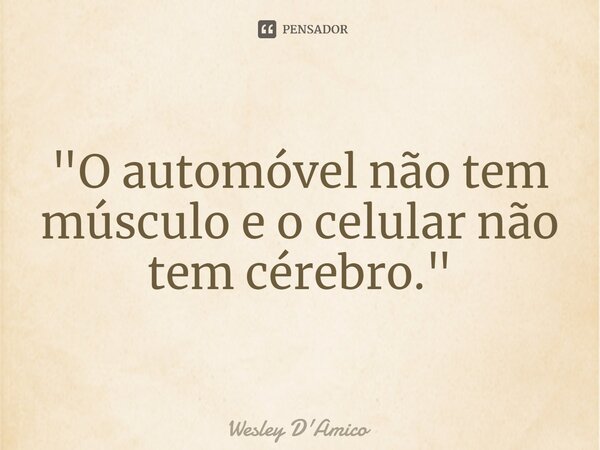 ⁠"O automóvel não tem músculo e o celular não tem cérebro."... Frase de Wesley D'Amico.
