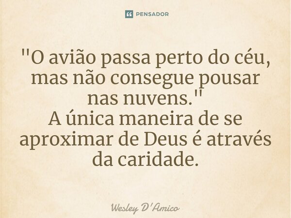 ⁠"O avião passa perto do céu, mas não consegue pousar nas nuvens." A única maneira de se aproximar de Deus é através da caridade.... Frase de Wesley D'Amico.