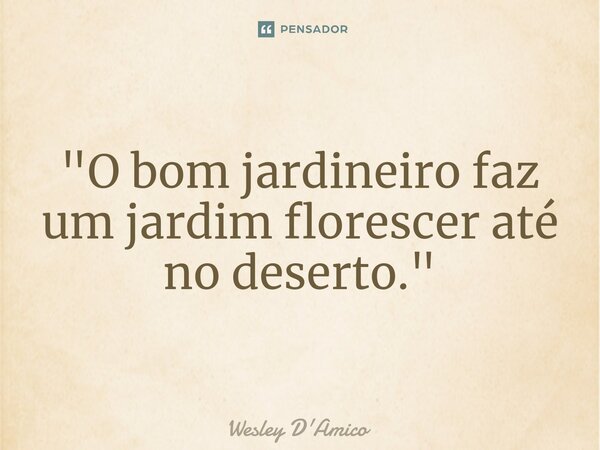 ⁠"O bom jardineiro faz um jardim florescer até no deserto."... Frase de Wesley D'Amico.