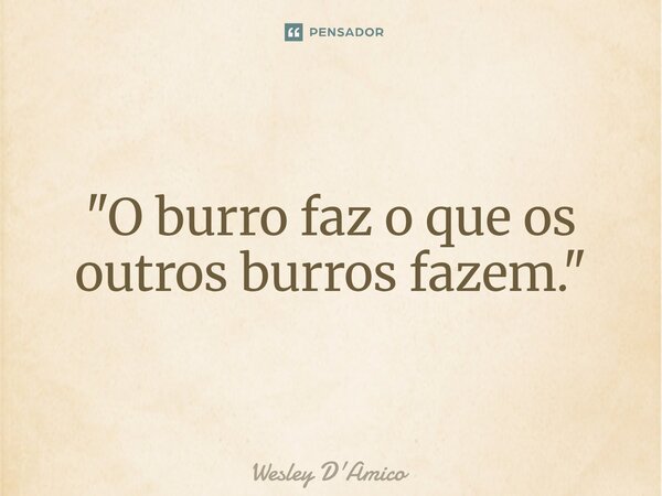 "O burro faz o que os outros burros fazem."... Frase de Wesley D'Amico.