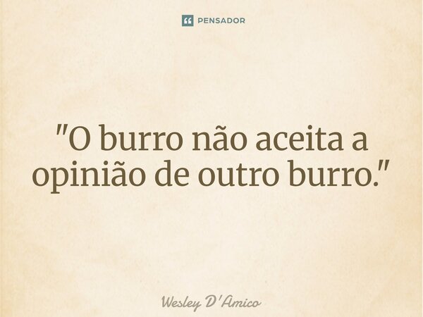 ⁠"O burro não aceita a opinião de outro burro."... Frase de Wesley D'Amico.
