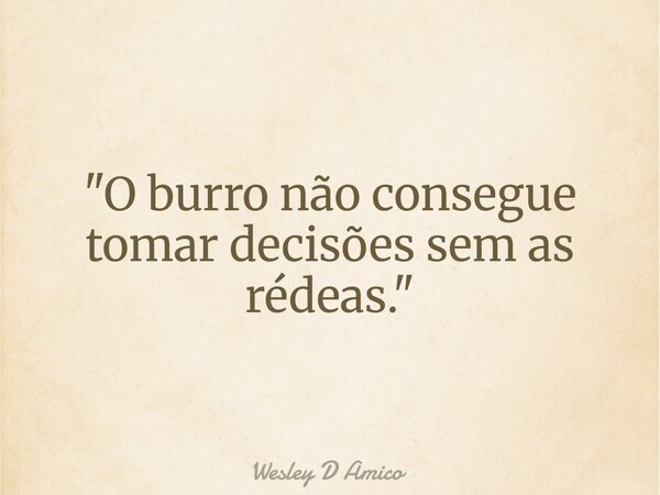 "O burro não consegue tomar decisões sem as rédeas."... Frase de Wesley D Amico.