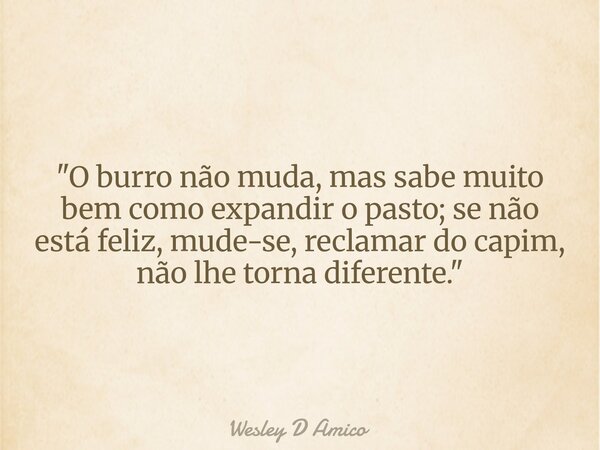 "O burro não muda, mas sabe muito bem como expandir o pasto; se não está feliz, mude-se, reclamar do capim, não lhe torna diferente."... Frase de Wesley D Amico.