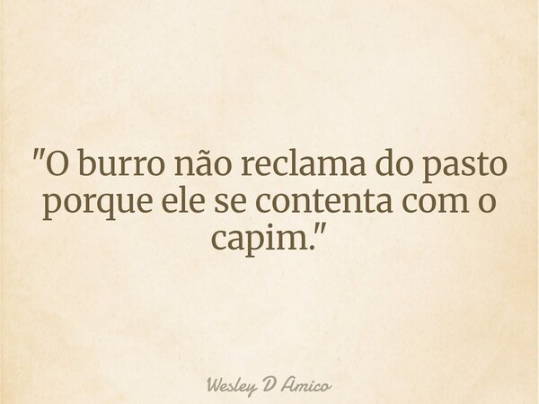 "O burro não reclama do pasto porque ele se contenta com o capim."... Frase de Wesley D Amico.