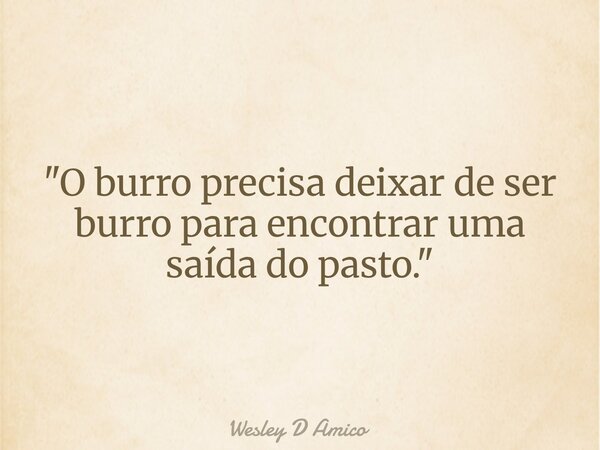 "O burro precisa deixar de ser burro para encontrar uma saída do pasto."... Frase de Wesley D Amico.
