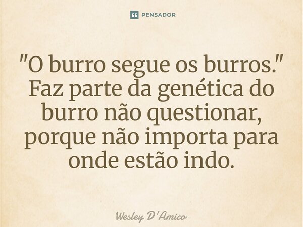 ⁠"O burro segue os burros." Faz parte da genética do burro não questionar, porque não importa para onde estão indo.... Frase de Wesley D'Amico.