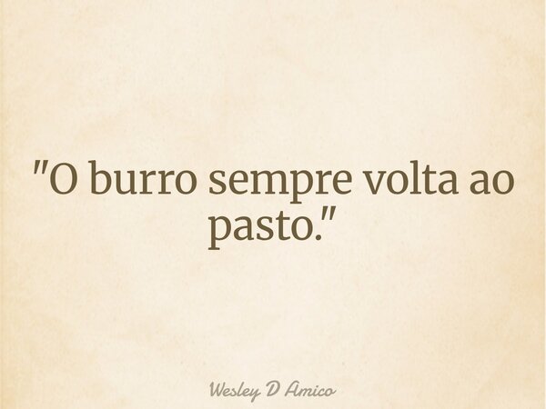 "O burro sempre volta ao pasto."... Frase de Wesley D Amico.