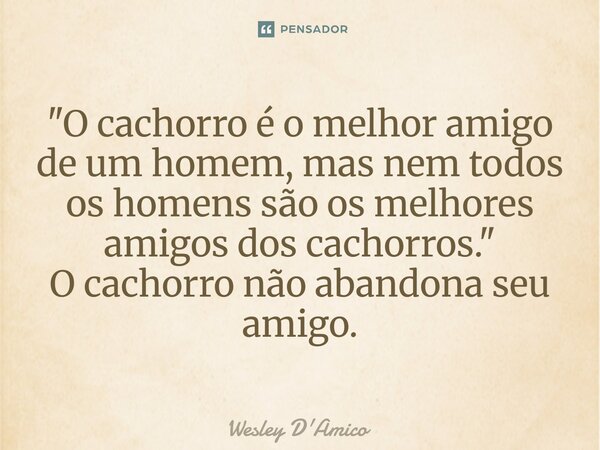 ⁠"O cachorro é o melhor amigo de um homem, mas nem todos os homens são os melhores amigos dos cachorros." O cachorro não abandona seu amigo.... Frase de Wesley D'Amico.