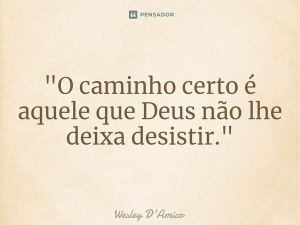 ⁠"O caminho certo é aquele que Deus não lhe deixa desistir."... Frase de Wesley D'Amico.