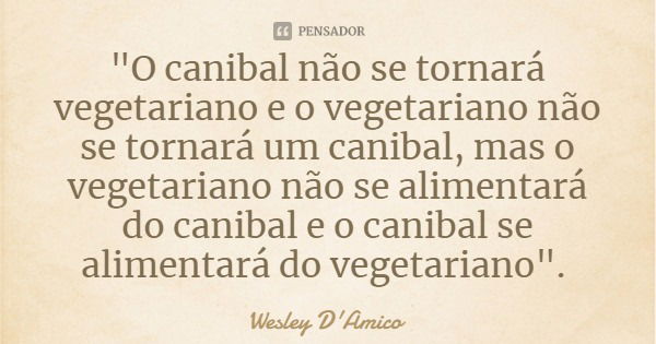 "O canibal não se tornará vegetariano e o vegetariano não se tornará um canibal, mas o vegetariano não se alimentará do canibal e o canibal se alimentará d... Frase de Wesley D'Amico.