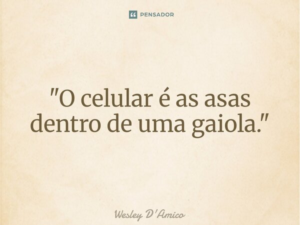 ⁠"O celular é as asas dentro de uma gaiola."... Frase de Wesley D'Amico.