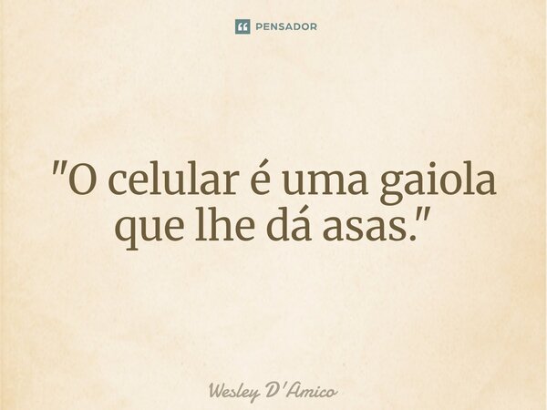 ⁠"O celular é uma gaiola que lhe dá asas."... Frase de Wesley D'Amico.