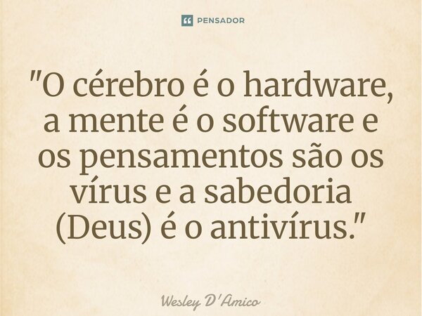 ⁠"O cérebro é o hardware, a mente é o software e os pensamentos são os vírus e a sabedoria (Deus) é o antivírus."... Frase de Wesley D'Amico.