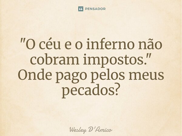 ⁠"O céu e o inferno não cobram impostos." Onde pago pelos meus pecados?... Frase de Wesley D'Amico.