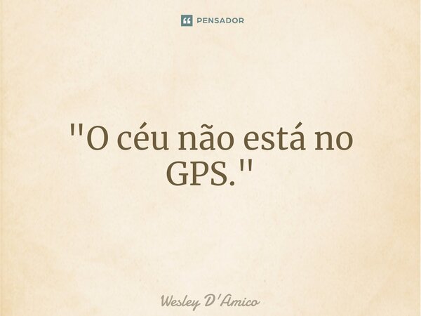 ⁠"O céu não está no GPS."... Frase de Wesley D'Amico.