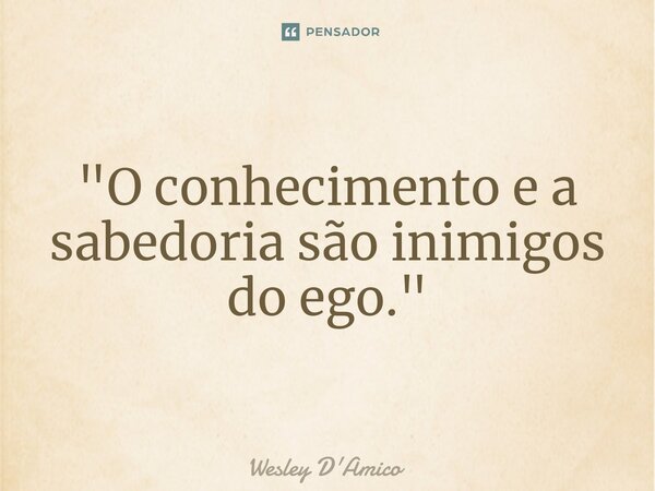 ⁠"O conhecimento e a sabedoria são inimigos do ego."... Frase de Wesley D'Amico.