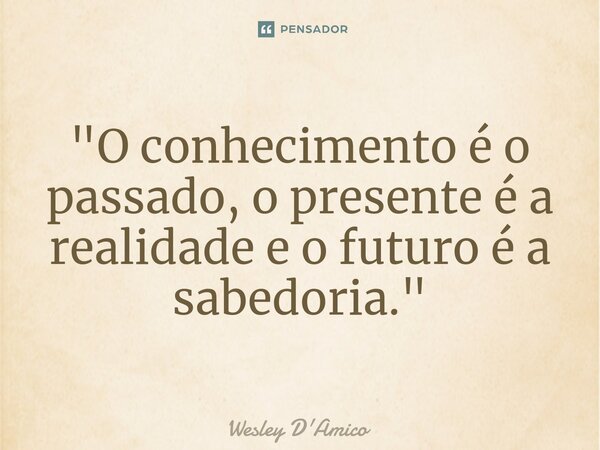 ⁠"O conhecimento é o passado, o presente é a realidade e o futuro é a sabedoria."... Frase de Wesley D'Amico.