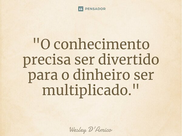 ⁠"O conhecimento precisa ser divertido para o dinheiro ser multiplicado."... Frase de Wesley D'Amico.