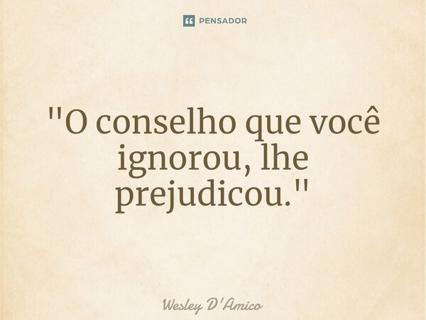 "O conselho que você ignorou, lhe prejudicou."⁠... Frase de Wesley D'Amico.