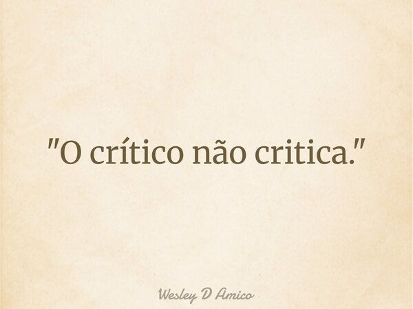 "O crítico não critica."... Frase de Wesley D Amico.