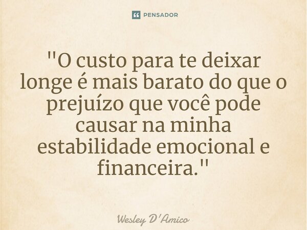 ⁠"O custo para te deixar longe é mais barato do que o prejuízo que você pode causar na minha estabilidade emocional e financeira."... Frase de Wesley D'Amico.