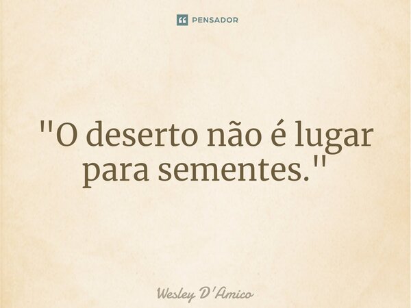 ⁠"O deserto não é lugar para sementes."... Frase de Wesley D'Amico.